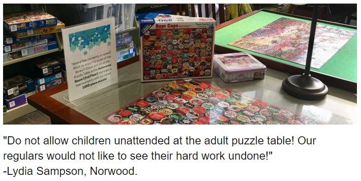 "Do not allow children unattended at the adult puzzle table! Our regulars would not like to see their hard work undone!" -Lydia Sampson, Norwood.